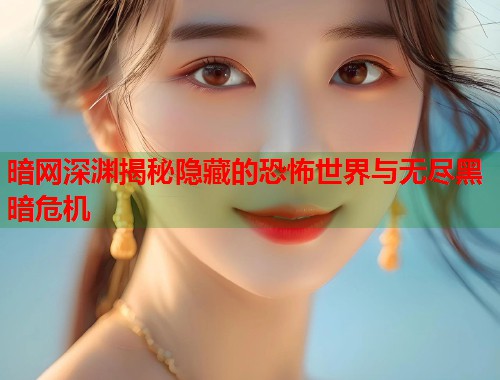 暗网深渊揭秘隐藏的恐怖世界与无尽黑暗危机 第1张 暗网深渊揭秘隐藏的恐怖世界与无尽黑暗危机 第1张