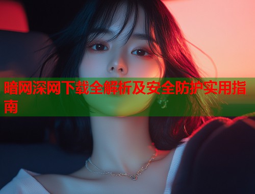 暗网深网下载全解析及安全防护实用指南 第2张 暗网深网下载全解析及安全防护实用指南 第2张
