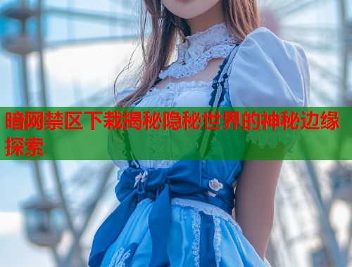 暗网禁区下栽揭秘隐秘世界的神秘边缘探索 第2张 暗网禁区下栽揭秘隐秘世界的神秘边缘探索 第2张