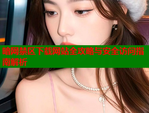 暗网禁区下载网站全攻略与安全访问指南解析 第1张 暗网禁区下载网站全攻略与安全访问指南解析 第1张