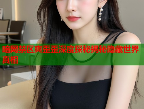 暗网禁区爽歪歪深度探秘揭秘隐藏世界真相 第1张 暗网禁区爽歪歪深度探秘揭秘隐藏世界真相 第1张