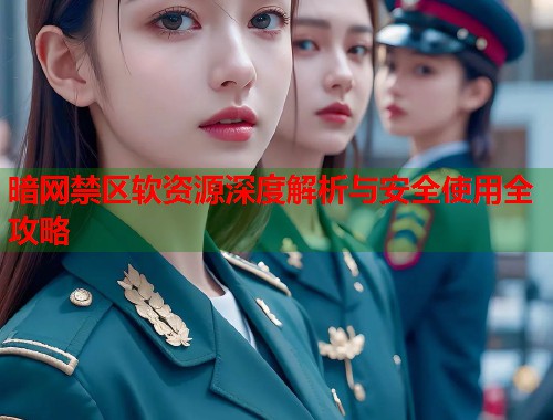 暗网禁区软资源深度解析与安全使用全攻略 第1张 暗网禁区软资源深度解析与安全使用全攻略 第1张