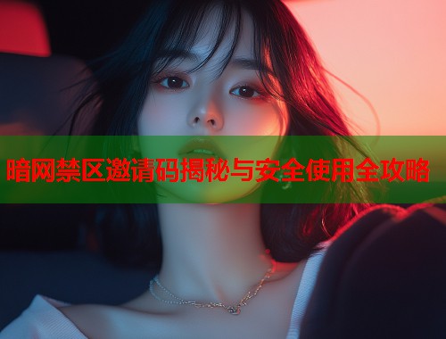 暗网禁区邀请码揭秘与安全使用全攻略