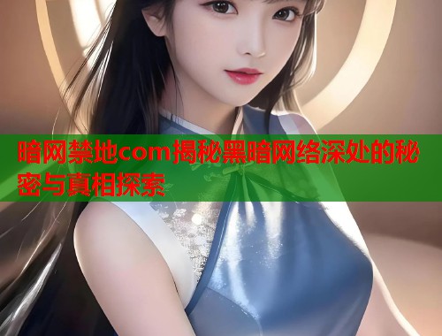 暗网禁地com揭秘黑暗网络深处的秘密与真相探索 第2张 暗网禁地com揭秘黑暗网络深处的秘密与真相探索 第2张