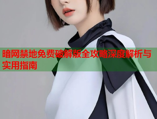 暗网禁地免费破解版全攻略深度解析与实用指南