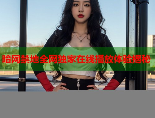 暗网禁地全网独家在线播放体验揭秘 第1张 暗网禁地全网独家在线播放体验揭秘 第1张