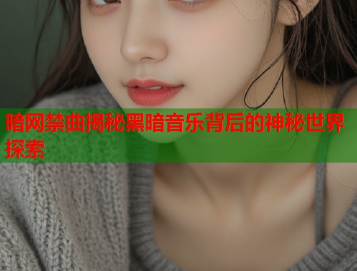 暗网禁曲揭秘黑暗音乐背后的神秘世界探索 第1张 暗网禁曲揭秘黑暗音乐背后的神秘世界探索 第1张