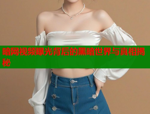 暗网视频曝光背后的黑暗世界与真相揭秘  第1张