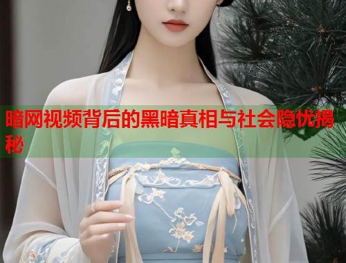 暗网视频背后的黑暗真相与社会隐忧揭秘