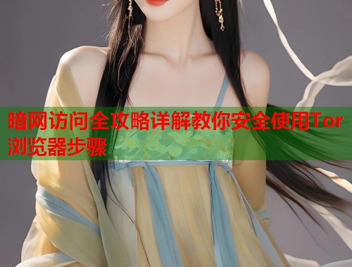 暗网访问全攻略详解教你安全使用Tor浏览器步骤