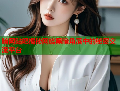 暗网贴吧揭秘网络黑暗角落中的秘密交流平台