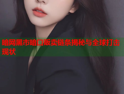 暗网黑市暗口贩卖链条揭秘与全球打击现状