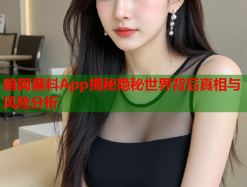 暗网黑料App揭秘隐秘世界背后真相与风险分析