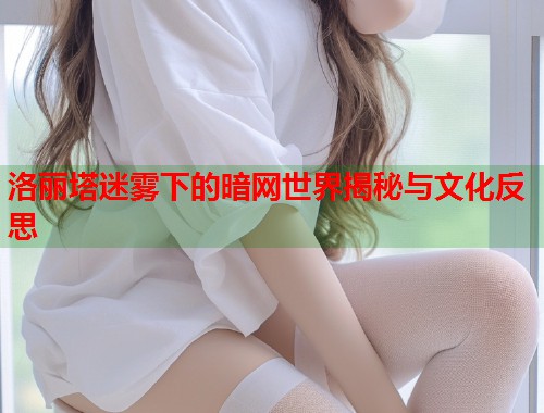 洛丽塔迷雾下的暗网世界揭秘与文化反思
