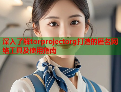 深入了解torprojectorg打造的匿名网络工具及使用指南