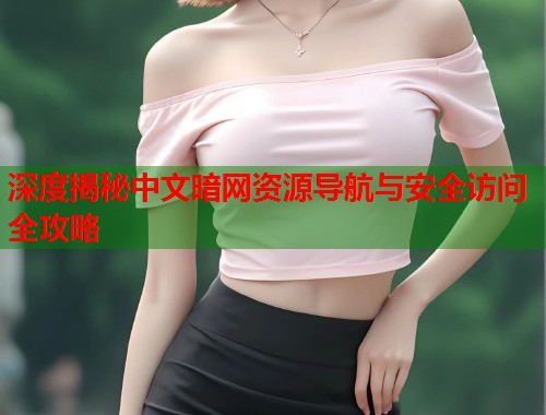 深度揭秘中文暗网资源导航与安全访问全攻略