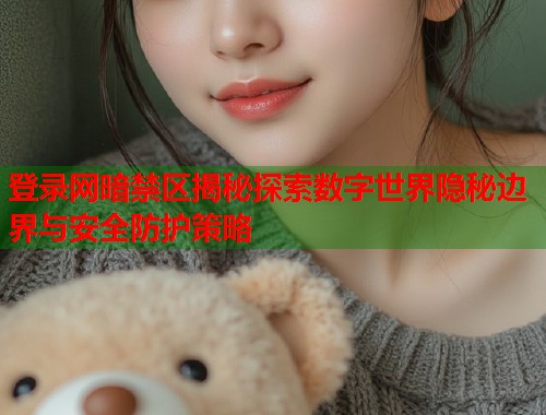 登录网暗禁区揭秘探索数字世界隐秘边界与安全防护策略