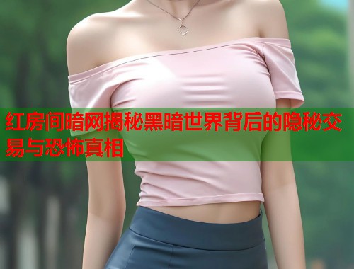 红房间暗网揭秘黑暗世界背后的隐秘交易与恐怖真相