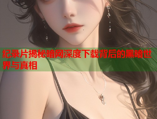 纪录片揭秘暗网深度下载背后的黑暗世界与真相