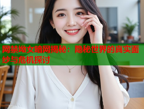 网禁坳女暗网揭秘：隐秘世界的真实面纱与危机探讨