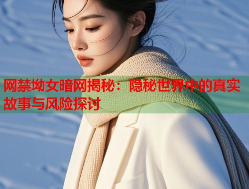 网禁坳女暗网揭秘：隐秘世界中的真实故事与风险探讨
