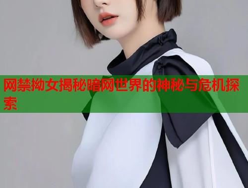 网禁拗女揭秘暗网世界的神秘与危机探索
