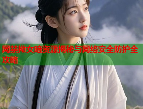 网禁拗女暗资源揭秘与网络安全防护全攻略