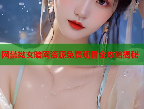 网禁拗女暗网资源免费观看全攻略揭秘