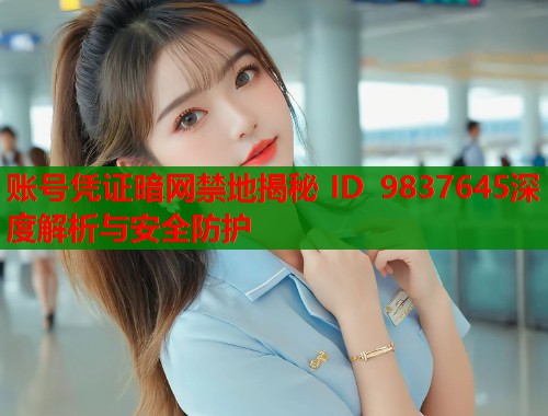 账号凭证暗网禁地揭秘 ID 9837645深度解析与安全防护