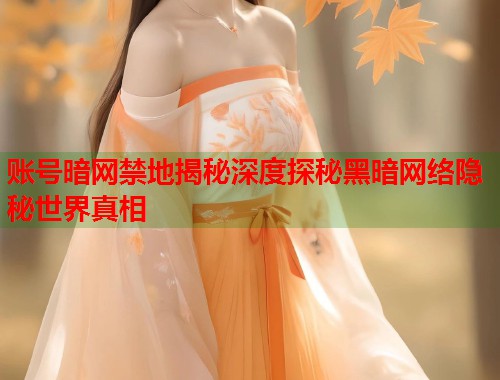 账号暗网禁地揭秘深度探秘黑暗网络隐秘世界真相