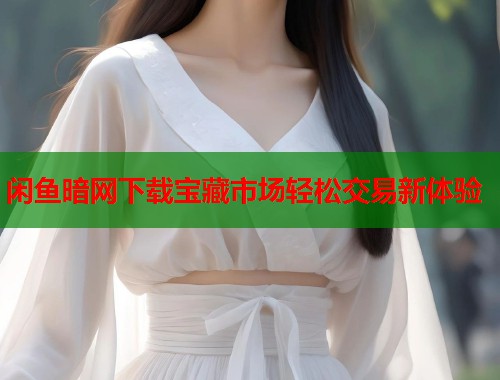 闲鱼暗网下载宝藏市场轻松交易新体验