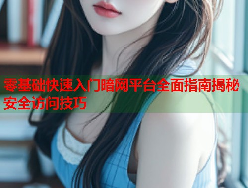 零基础快速入门暗网平台全面指南揭秘安全访问技巧