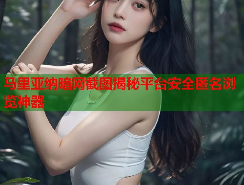 马里亚纳暗网截图揭秘平台安全匿名浏览神器