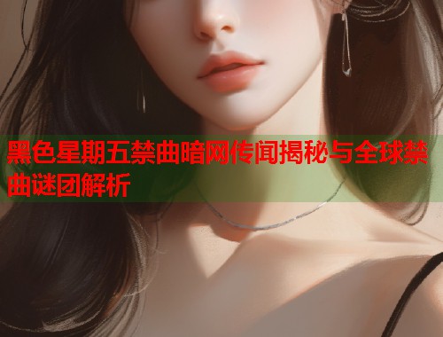 黑色星期五禁曲暗网传闻揭秘与全球禁曲谜团解析